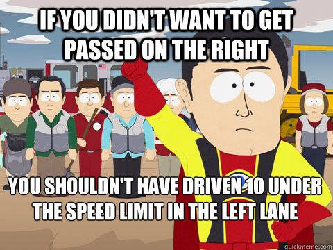 if you didn't want to get passed on the right you shouldn't have driven 10 under the speed limit in the left lane  Captain Hindsight