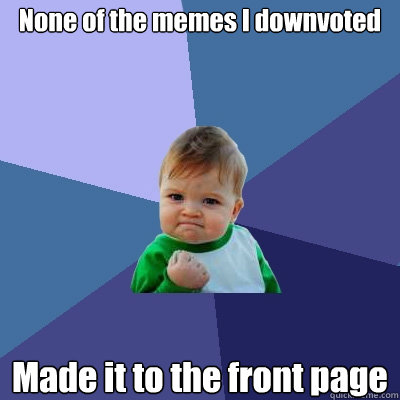 None of the memes I downvoted Made it to the front page  Success Kid