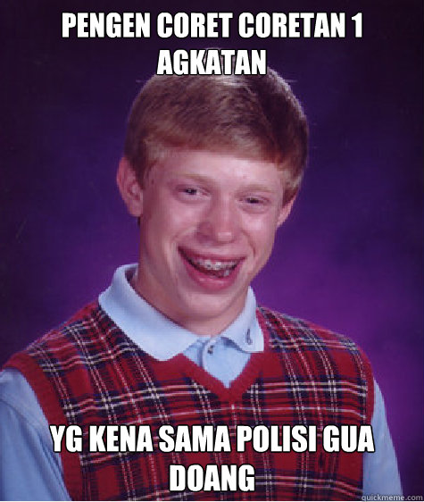 pengen coret coretan 1 agkatan yg kena sama polisi gua doang  Bad Luck Brian