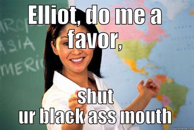 ELLIOT, DO ME A FAVOR, SHUT UR BLACK ASS MOUTH Unhelpful High School Teacher