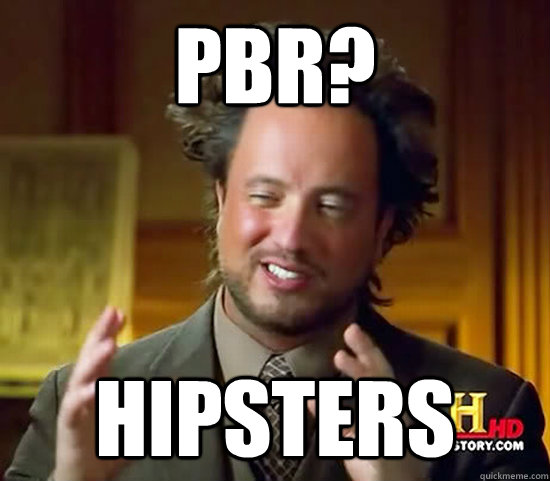 PBR? Hipsters  Ancient Aliens