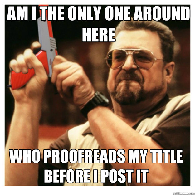 am i the only one around here Who proofreads my title before I post it - am i the only one around here Who proofreads my title before I post it  John Goodman