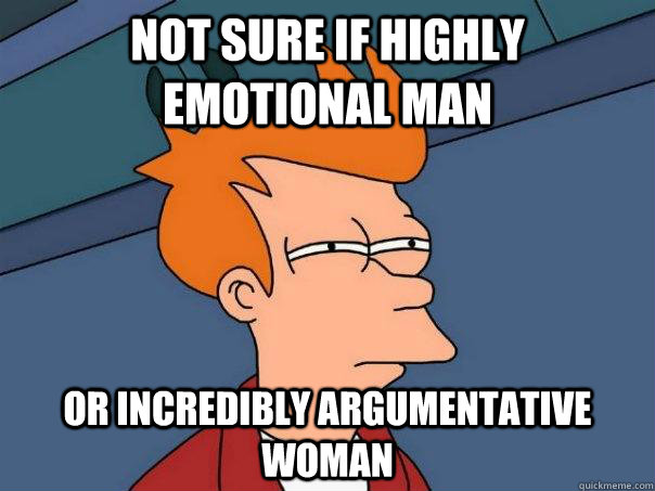 Not sure if highly emotional man Or incredibly argumentative woman  Futurama Fry