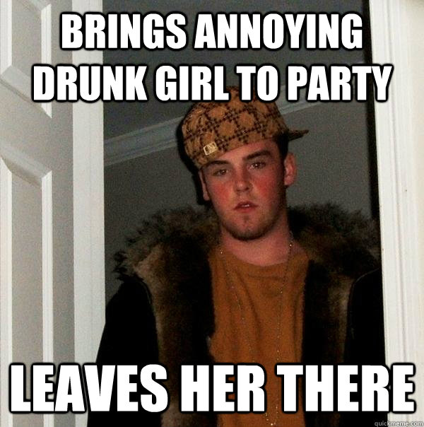 Brings annoying drunk girl to party Leaves her there  Scumbag Steve