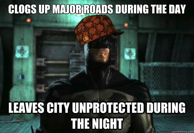 Clogs up major roads during the day Leaves city unprotected during the night  Scumbag Batman