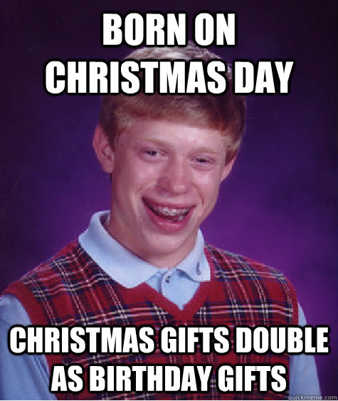 Born on Christmas Day Christmas gifts double as Birthday gifts   Bad Luck Brian