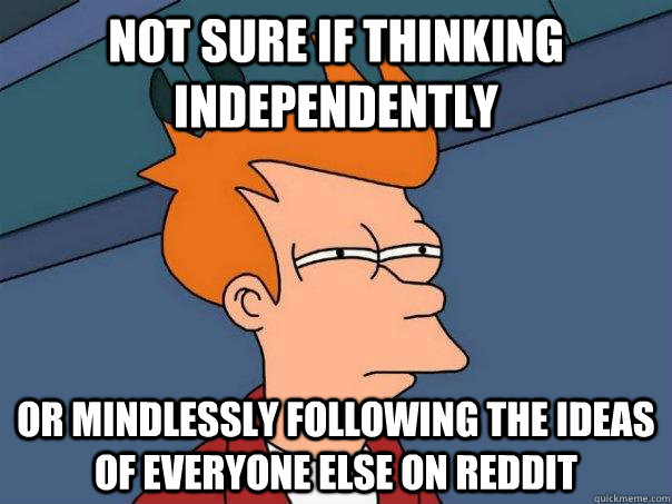 Not sure if thinking independently  Or mindlessly following the ideas of everyone else on reddit  Futurama Fry