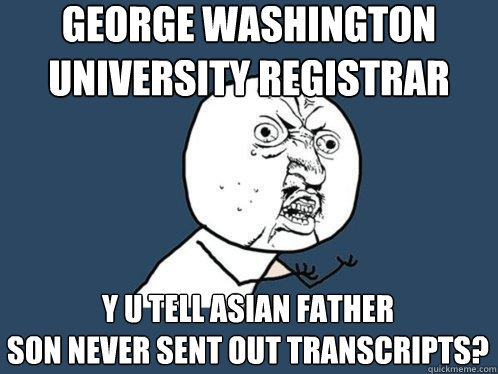 George Washington University Registrar y u tell asian father
son never sent out transcripts? - George Washington University Registrar y u tell asian father
son never sent out transcripts?  Y U No