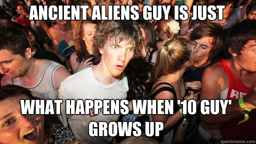 Ancient Aliens guy is just
 what happens when '10 guy' grows up  Sudden Clarity Clarence