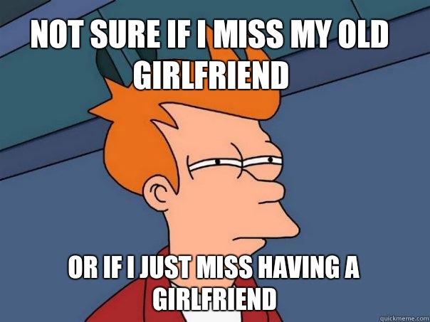 Not sure if I miss my old girlfriend Or if I just miss having a girlfriend - Not sure if I miss my old girlfriend Or if I just miss having a girlfriend  Futurama Fry