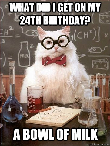 What did I get on my 24th birthday? A bowl of milk - What did I get on my 24th birthday? A bowl of milk  Chemistry Cat