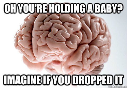 oh you're holding a baby? imagine if you dropped it  Scumbag Brain