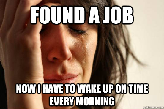 Found a job Now I have to wake up on time every morning  First World Problems