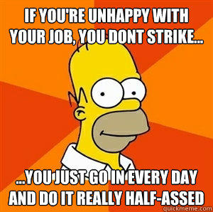 if you're unhappy with your job, you dont strike... ...You just go in every day and do it really half-assed   