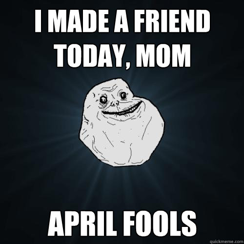 I MADE A FRIEND TODAY, MOM APRIL FOOLS - I MADE A FRIEND TODAY, MOM APRIL FOOLS  Forever Alone