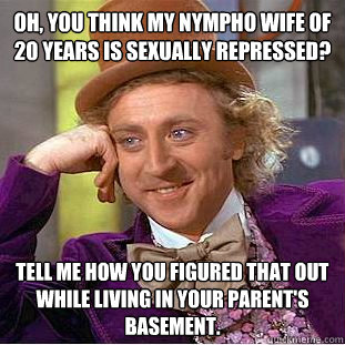 Oh, you think my nympho wife of 20 years is sexually repressed? Tell me how you figured that out while living in your parent's basement.  Condescending Wonka