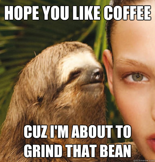 HOPE YOU LIKE COFFEE CUZ I'M ABOUT TO GRIND THAT BEAN  Whispering Sloth