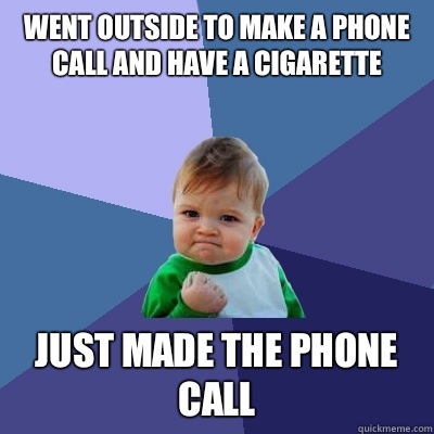 Went outside to make a phone call and have a cigarette Just made the phone call  Success Kid