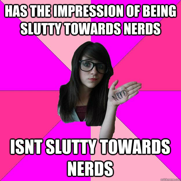 has the impression of being slutty towards nerds isnt slutty towards nerds   Idiot Nerd Girl