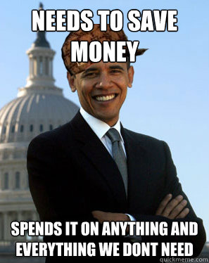 needs to save money spends it on anything and everything we dont need  Scumbag Obama