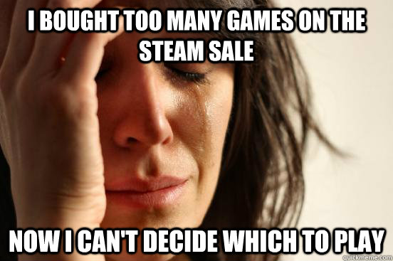 I bought too many games on the steam sale now i can't decide which to play  First World Problems