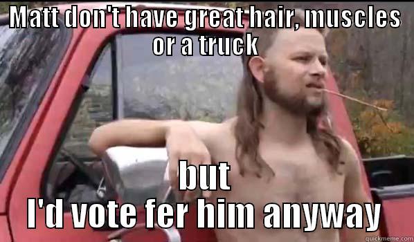 MATT DON'T HAVE GREAT HAIR, MUSCLES OR A TRUCK BUT I'D VOTE FER HIM ANYWAY Almost Politically Correct Redneck