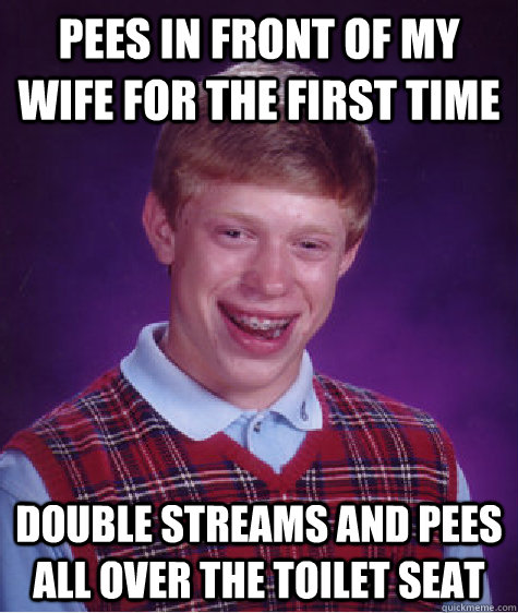 Pees in front of my wife for the first time Double streams and pees all over the toilet seat  Bad Luck Brian