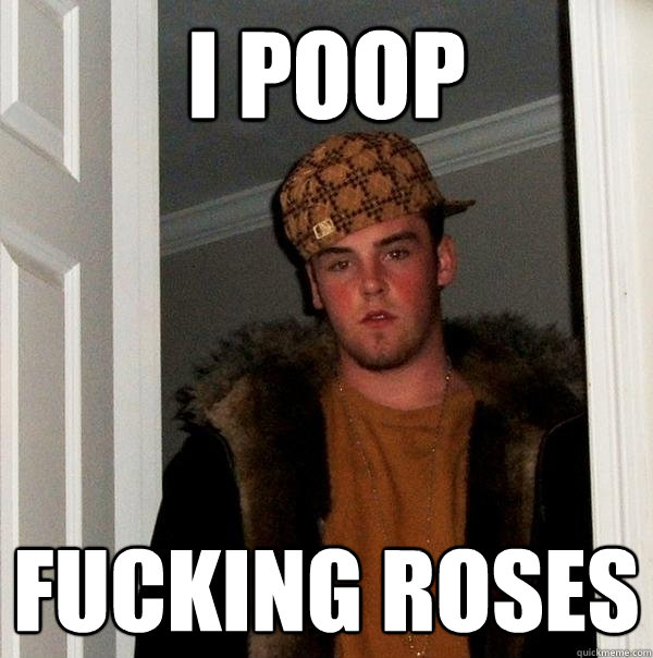 i poop fucking roses  Scumbag Steve