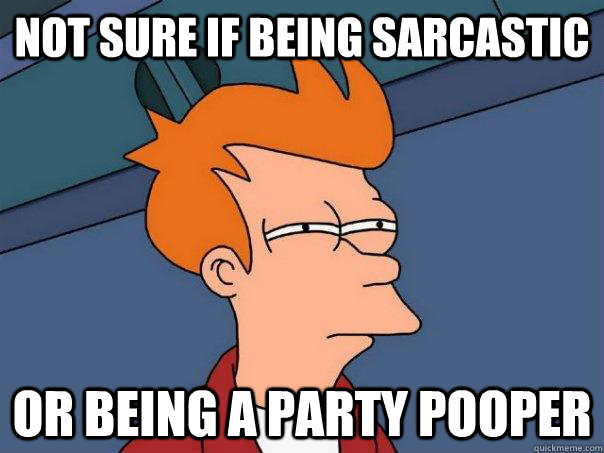 Not sure if being sarcastic Or being a party pooper  Futurama Fry