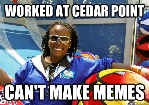 Worked at Cedar Point can't make memes  Cedar Point employee