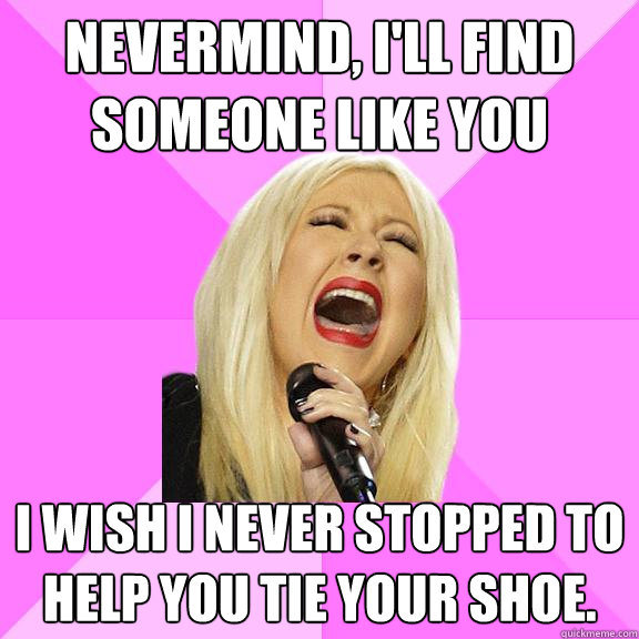 Nevermind, I'll find someone like you I wish I never stopped to help you tie your shoe.  Wrong Lyrics Christina