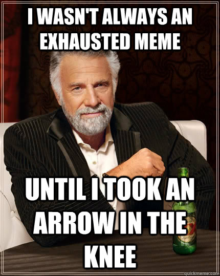 I wasn't always an exhausted meme Until I took an arrow in the knee  The Most Interesting Man In The World