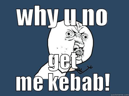 me want kebab - WHY U NO GET ME KEBAB! Y U No