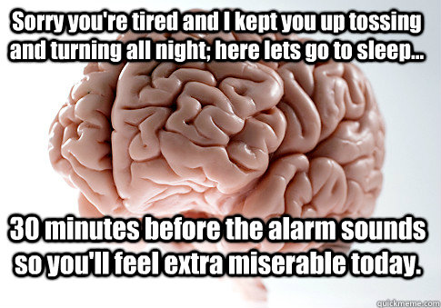 Sorry you're tired and I kept you up tossing and turning all night; here lets go to sleep... 30 minutes before the alarm sounds so you'll feel extra miserable today.  - Sorry you're tired and I kept you up tossing and turning all night; here lets go to sleep... 30 minutes before the alarm sounds so you'll feel extra miserable today.   Scumbag Brain