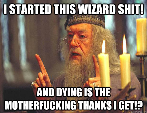 i started this wizard shit! and dying is the motherfucking thanks i get!?  Scumbag Dumbledore