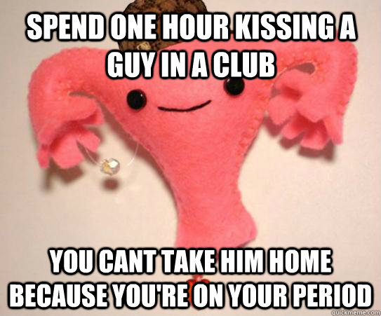 Spend one hour kissing a guy in a club You cant take him home because you're on your period  Scumbag Uterus