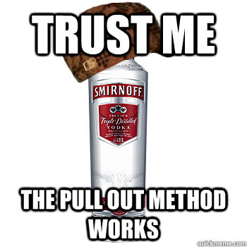 Trust Me The Pull Out Method Works  Scumbag Alcohol