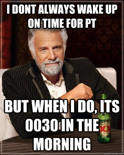i dont always wake up on time for PT but when I do, its 0030 in the morning  The Most Interesting Man In The World