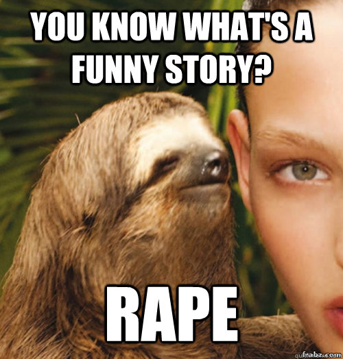 You know what's a funny story? RAPE  rape sloth