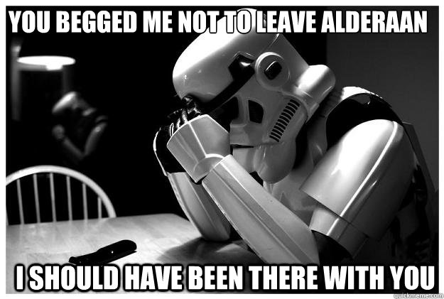 you begged me not to leave alderaan i should have been there with you - you begged me not to leave alderaan i should have been there with you  Sad Stormtrooper
