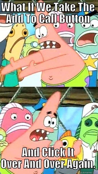 WHAT IF WE TAKE THE ADD TO CALL BUTTON AND CLICK IT OVER AND OVER AGAIN. Push it somewhere else Patrick