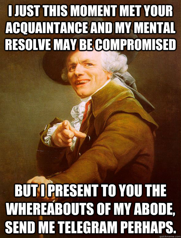 I Just this moment met your acquaintance and my mental resolve may be compromised  but I present to you the whereabouts of my abode, send me telegram perhaps.  Joseph Ducreux