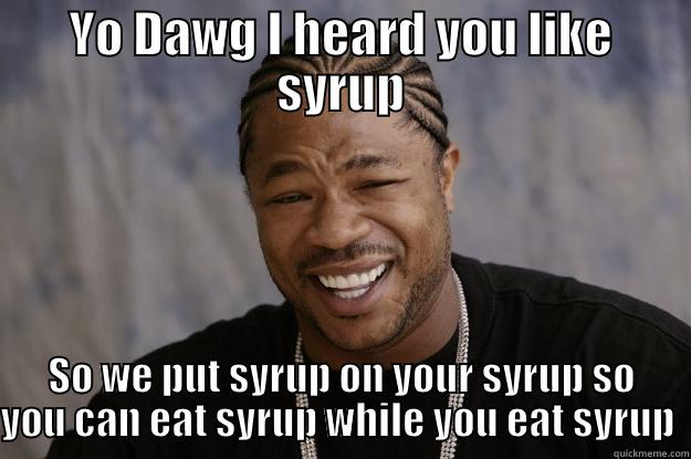 YO DAWG I HEARD YOU LIKE SYRUP SO WE PUT SYRUP ON YOUR SYRUP SO YOU CAN EAT SYRUP WHILE YOU EAT SYRUP  Xzibit meme