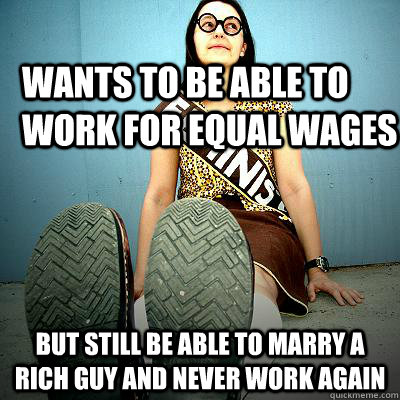 wants to be able to work for equal wages but still be able to marry a rich guy and never work again - wants to be able to work for equal wages but still be able to marry a rich guy and never work again  Typical Feminist