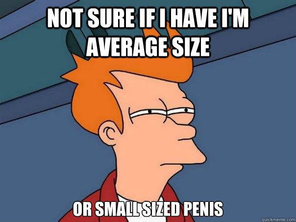 not sure if I have I'm average size or small sized penis  Futurama Fry