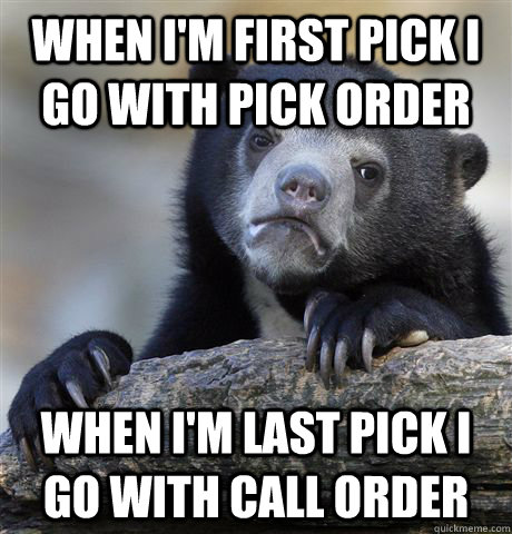 When I'm first pick I go with pick order When I'm last pick I go with call order  Confession Bear