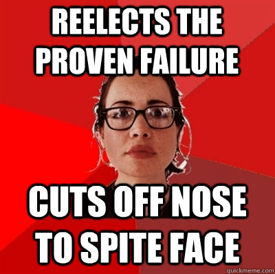 reelects the proven failure cuts off nose to spite face  Liberal Douche Garofalo