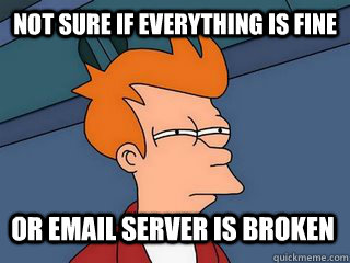 Not sure if everything is fine or email server is broken  Notsureif