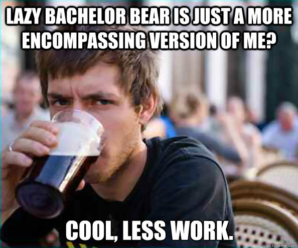 Lazy Bachelor Bear is just a more encompassing version of me? Cool, less work.  Lazy College Senior