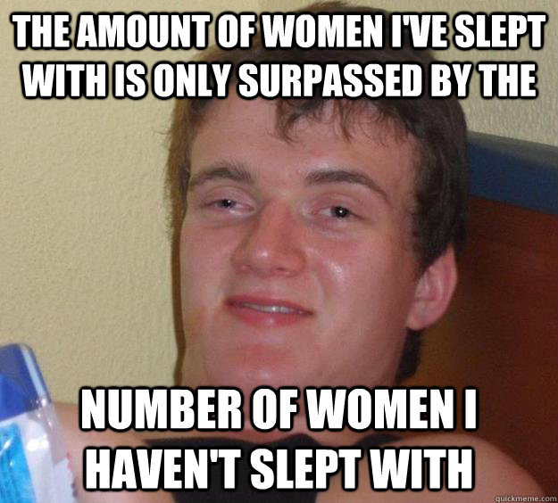 The amount of women I've slept with is only surpassed by the number of women I haven't slept with  10 Guy